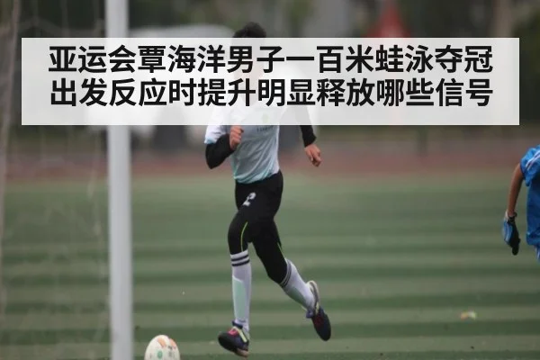 亚运会覃海洋男子一百米蛙泳夺冠出发反应时提升明显释放哪些信号