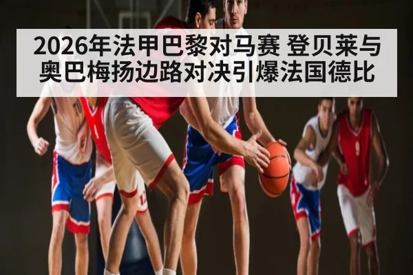 2026年法甲巴黎对马赛 登贝莱与奥巴梅扬边路对决引爆法国德比