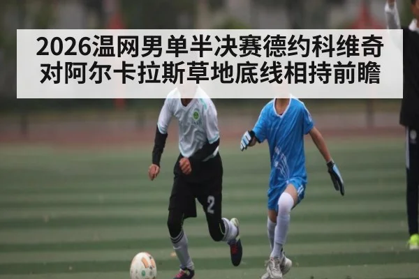 2026温网男单半决赛德约科维奇对阿尔卡拉斯草地底线相持前瞻