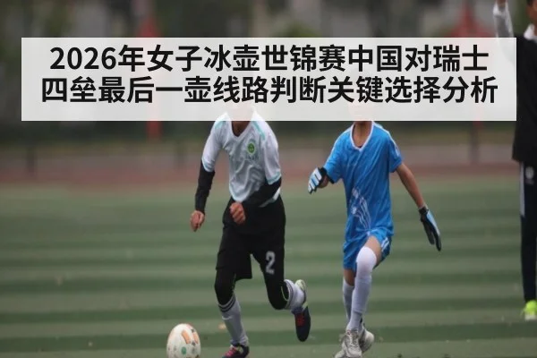 2026年女子冰壶世锦赛中国对瑞士四垒最后一壶线路判断关键选择分析