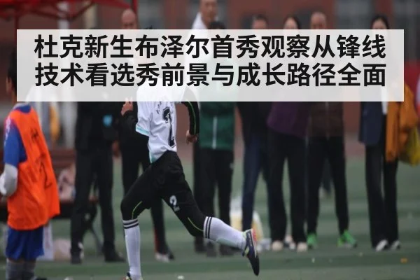杜克新生布泽尔首秀观察从锋线技术看选秀前景与成长路径全面