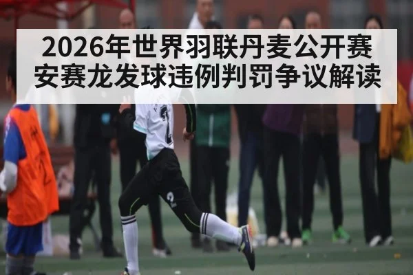 2026年世界羽联丹麦公开赛安赛龙发球违例判罚争议解读